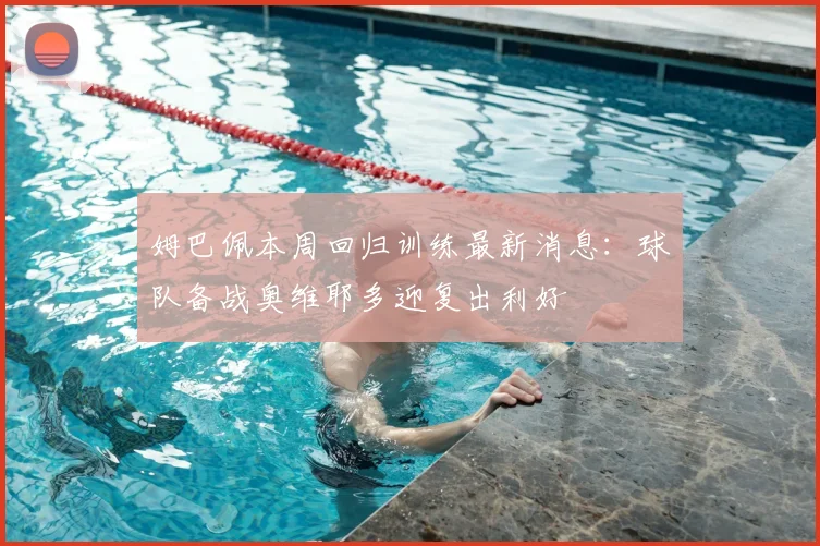 姆巴佩本周回归训练最新消息：球队备战奥维耶多迎复出利好