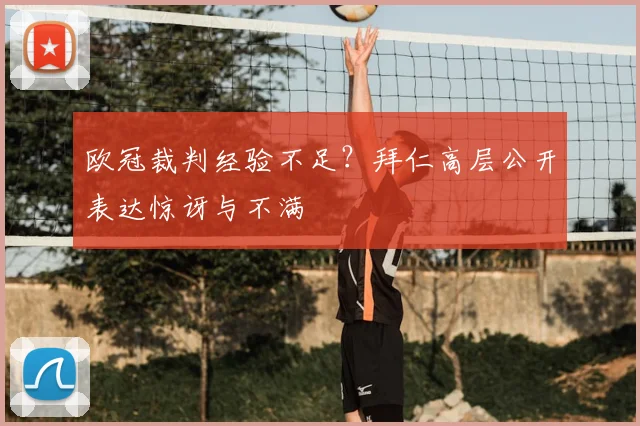 欧冠裁判经验不足?拜仁高层公开表达惊讶与不满