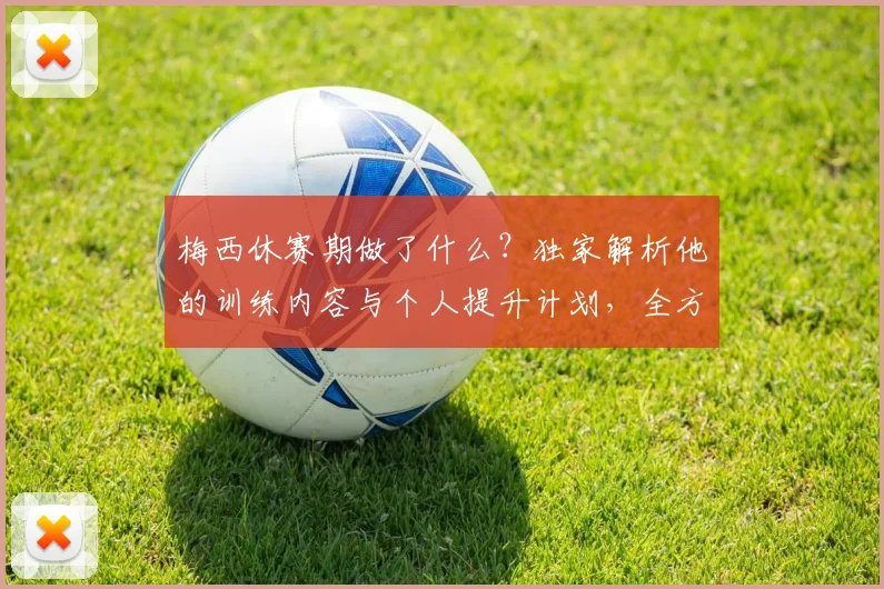 梅西休赛期做了什么？独家解析他的训练内容与个人提升计划，全方位状态保持方法评分