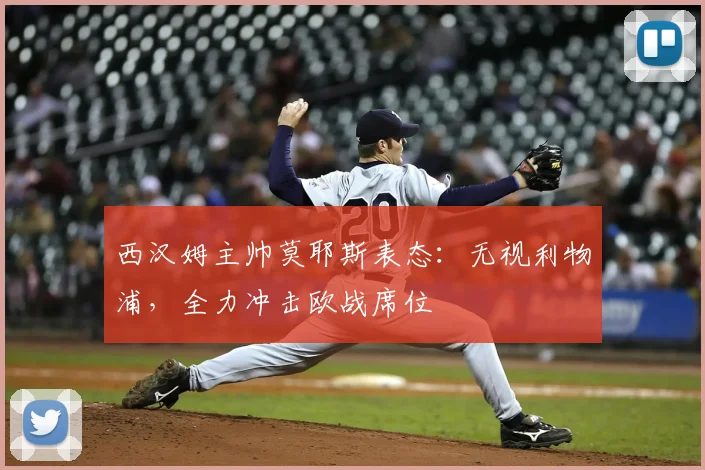 西汉姆主帅莫耶斯表态：无视利物浦，全力冲击欧战席位