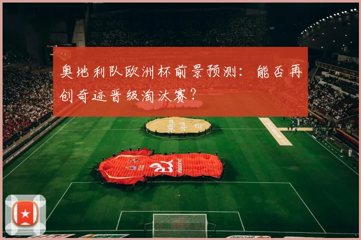 奥地利队欧洲杯前景预测：能否再创奇迹晋级淘汰赛？