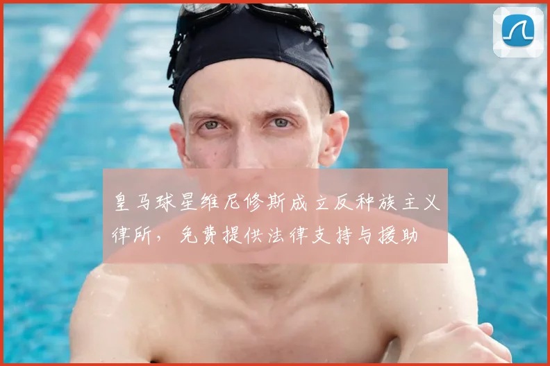 皇马球星维尼修斯成立反种族主义律所，免费提供法律支持与援助