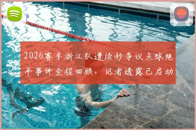 2026赛季浙江队遭读秒争议点球绝平事件全程回顾，记者透露已启动申诉程序