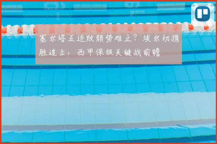 塞尔塔五连败颓势难止?埃尔切携胜追击,西甲保级关键战前瞻