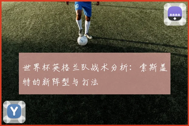 世界杯英格兰队战术分析：索斯盖特的新阵型与打法