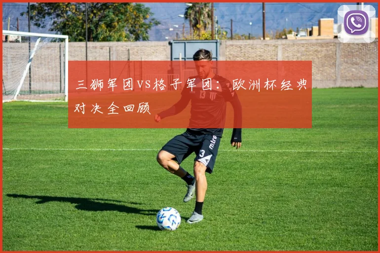 三狮军团vs格子军团：欧洲杯经典对决全回顾