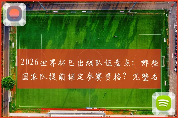 2026世界杯已出线队伍盘点：哪些国家队提前锁定参赛资格？完整名单解析
