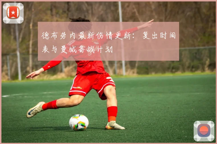德布劳内最新伤情更新：复出时间表与曼城备战计划