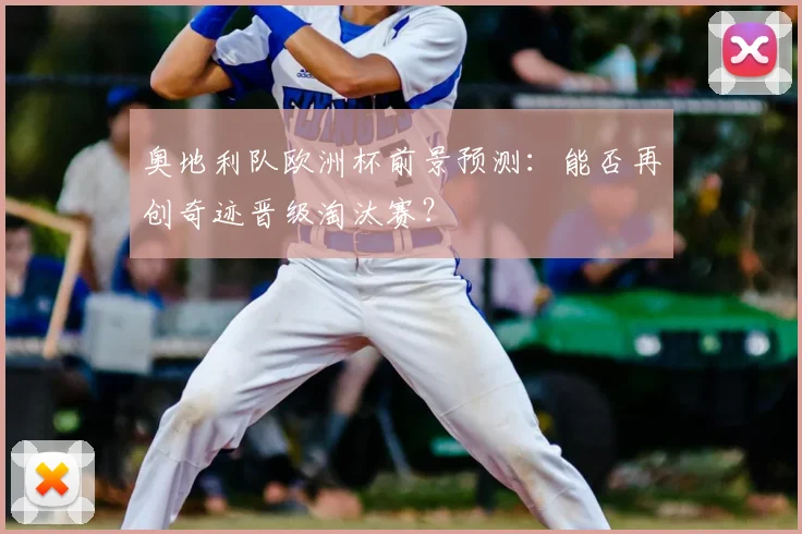 奥地利队欧洲杯前景预测:能否再创奇迹晋级淘汰赛?