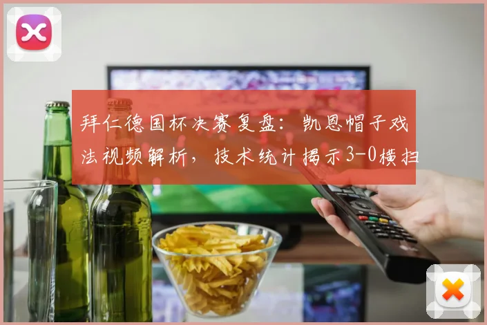 拜仁德国杯决赛复盘：凯恩帽子戏法视频解析，技术统计揭示3-0横扫斯图加特战术奥秘