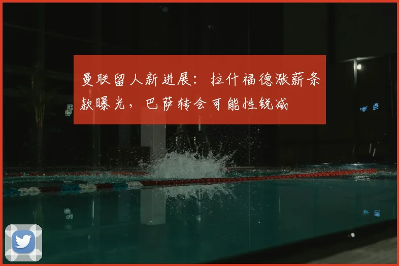曼联留人新进展：拉什福德涨薪条款曝光，巴萨转会可能性锐减