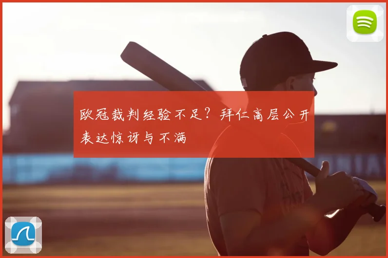 欧冠裁判经验不足？拜仁高层公开表达惊讶与不满