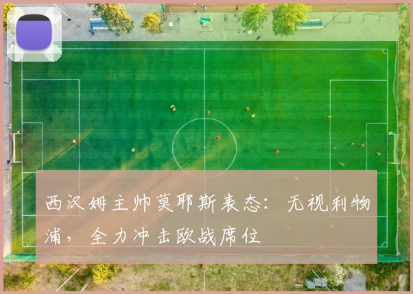 西汉姆主帅莫耶斯表态：无视利物浦，全力冲击欧战席位